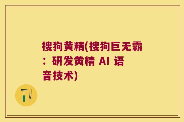 搜狗黄精(搜狗巨无霸：研发黄精 AI 语音技术)