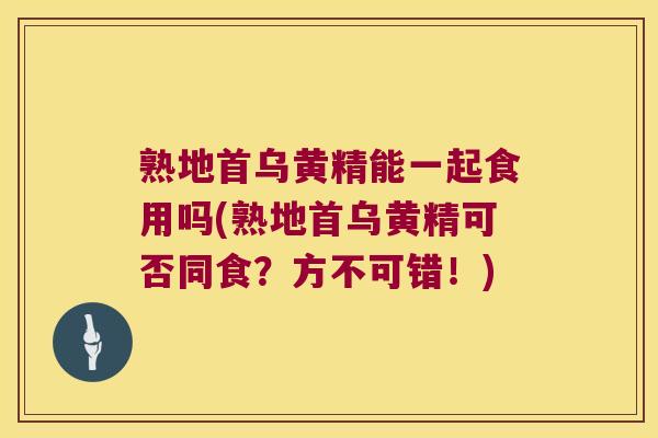 熟地首乌黄精能一起食用吗(熟地首乌黄精可否同食？方不可错！)