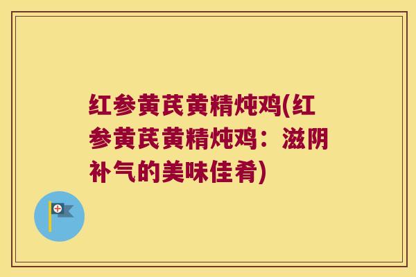 红参黄芪黄精炖鸡(红参黄芪黄精炖鸡：滋阴的美味佳肴)