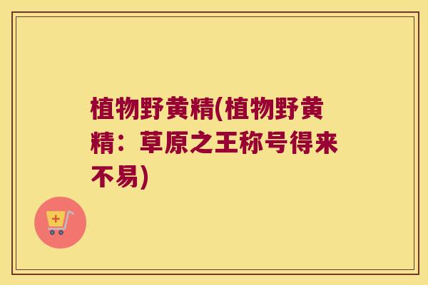 植物野黄精(植物野黄精：草原之王称号得来不易)