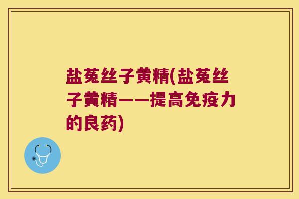 盐菟丝子黄精(盐菟丝子黄精——提高力的良药)