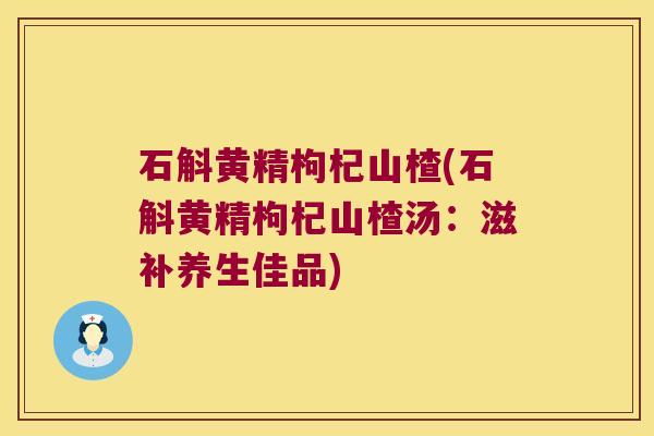 石斛黄精枸杞山楂(石斛黄精枸杞山楂汤：滋补养生佳品)