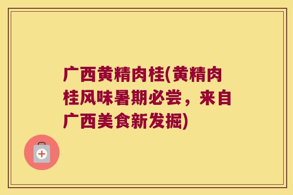 广西黄精肉桂(黄精肉桂风味暑期必尝,来自广西美食新发掘) 广西黄精肉桂(黄精肉桂风味暑期必尝,来自广西美食新发掘)