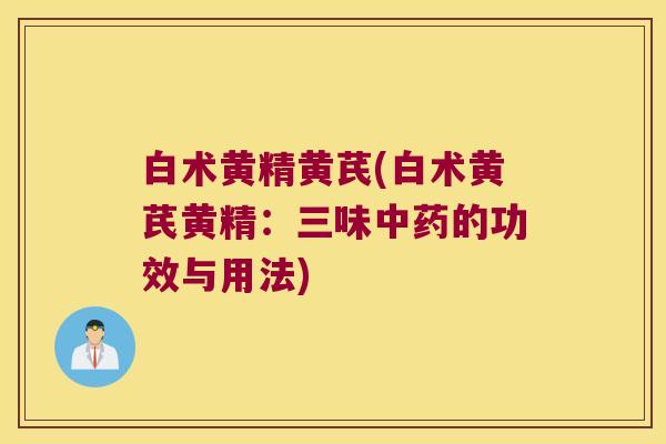 白术黄精黄芪(白术黄芪黄精：三味的功效与用法)