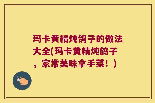 玛卡黄精炖鸽子的做法大全(玛卡黄精炖鸽子，家常美味拿手菜！)