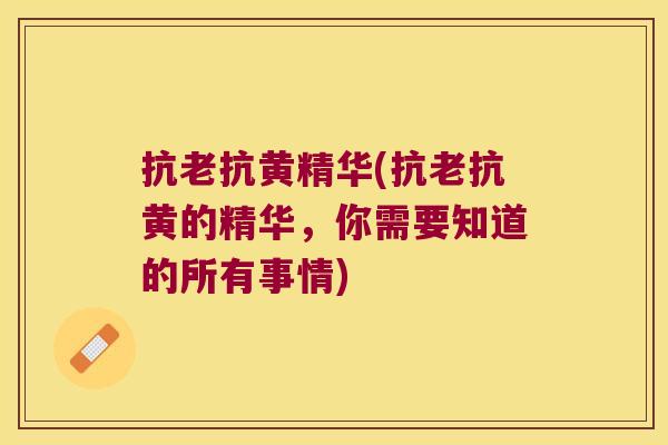 抗老抗黄精华(抗老抗黄的精华，你需要知道的所有事情)