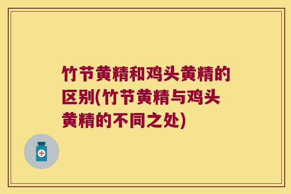 竹节黄精和鸡头黄精的区别(竹节黄精与鸡头黄精的不同之处)