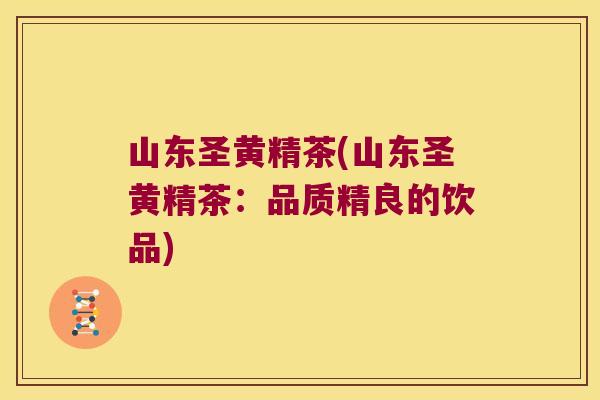 山东圣黄精茶(山东圣黄精茶：品质精良的饮品)
