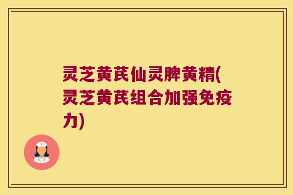 灵芝黄芪仙灵脾黄精(灵芝黄芪组合加强力)