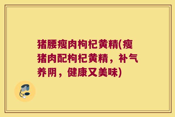 猪腰瘦肉枸杞黄精(瘦猪肉配枸杞黄精，养阴，健康又美味)