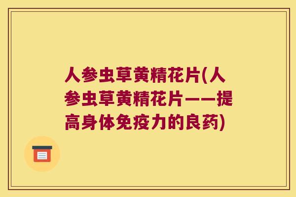 人参虫草黄精花片(人参虫草黄精花片——提高身体力的良药)