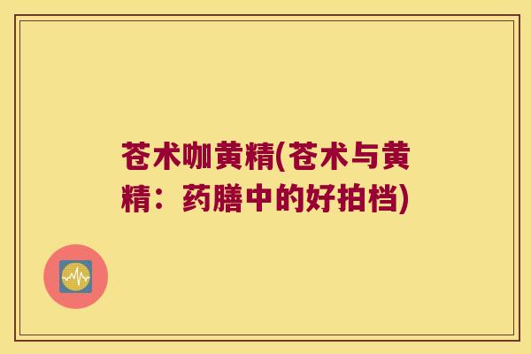 苍术咖黄精(苍术与黄精：药膳中的好拍档)