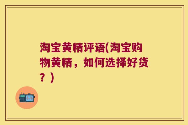 淘宝黄精评语(淘宝购物黄精，如何选择好货？)