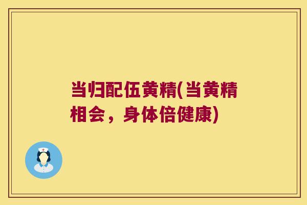 当归配伍黄精(当黄精相会，身体倍健康)