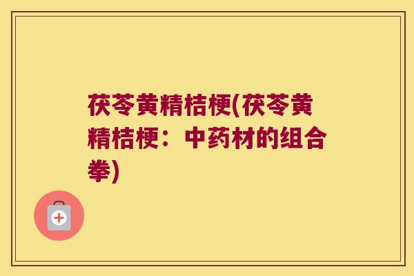茯苓黄精桔梗(茯苓黄精桔梗:材的组合拳) 茯苓黄精桔梗(茯苓黄精桔梗:材的组合拳)