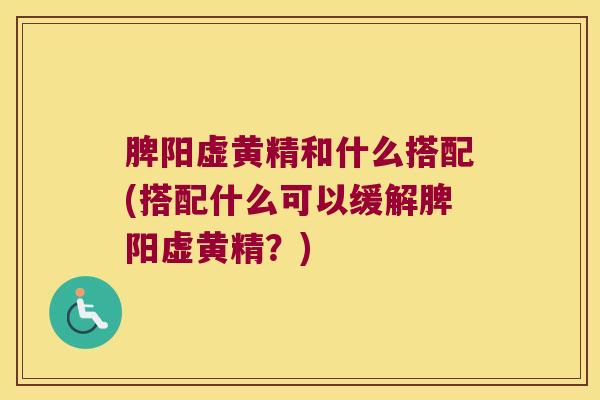 脾阳虚黄精和什么搭配(搭配什么可以缓解脾阳虚黄精？)