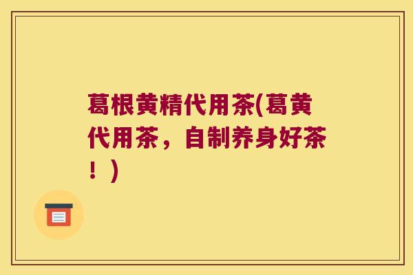 葛根黄精代用茶(葛黄代用茶,自制养身好茶!) 葛根黄精代用茶(葛黄代用茶,自制养身好茶!)