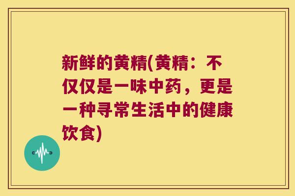 新鲜的黄精(黄精：不仅仅是一味，更是一种寻常生活中的健康饮食)