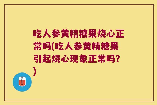 吃人参黄精糖果烧心正常吗(吃人参黄精糖果引起烧心现象正常吗？)
