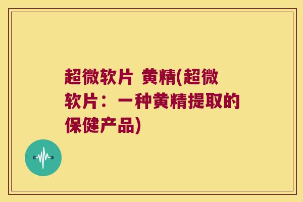 超微软片 黄精(超微软片:一种黄精提取的保健产品) 超微软片 黄精(超微软片:一种黄精提取的保健产品)