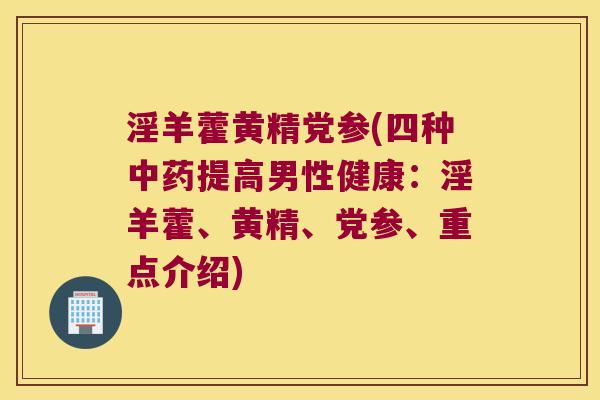 淫羊藿黄精党参(四种提高男性健康：淫羊藿、黄精、党参、重点介绍)