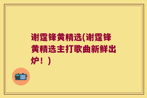 谢霆锋黄精选(谢霆锋黄精选主打歌曲新鲜出炉！)