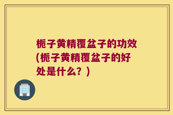 栀子黄精覆盆子的功效(栀子黄精覆盆子的好处是什么?) 栀子黄精覆盆子的功效(栀子黄精覆盆子的好处是什么?)