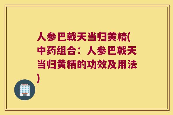 人参巴戟天当归黄精(组合:人参巴戟天当归黄精的功效及用法) 人参巴戟天当归黄精(组合:人参巴戟天当归黄精的功效及用法)