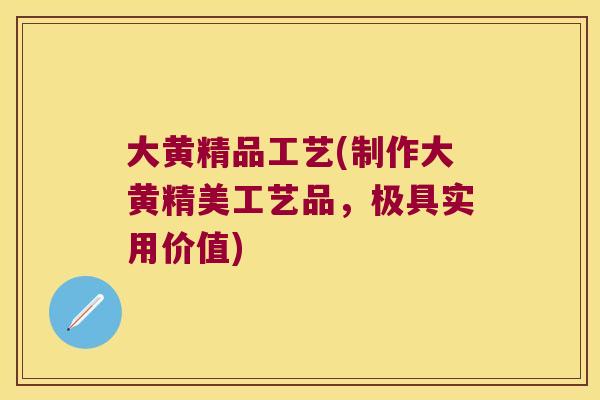 大黄精品工艺(制作大黄精美工艺品,极具实用价值) 大黄精品工艺(制作大黄精美工艺品,极具实用价值)