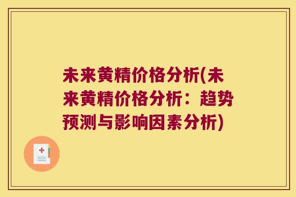 未来黄精价格分析(未来黄精价格分析:趋势预测与影响因素分析) 未来黄精价格分析(未来黄精价格分析:趋势预测与影响因素分析)