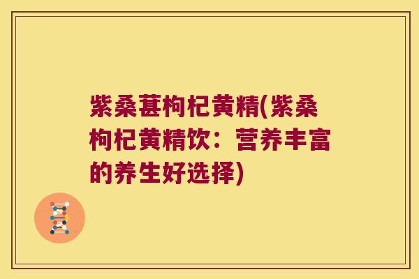 紫桑葚枸杞黄精(紫桑枸杞黄精饮：营养丰富的养生好选择)