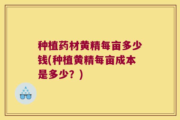 种植药材黄精每亩多少钱(种植黄精每亩成本是多少?) 种植药材黄精每亩多少钱(种植黄精每亩成本是多少?)