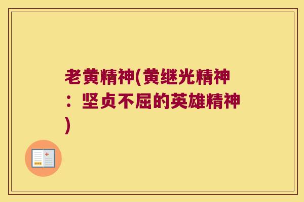 老黄精神(黄继光精神:坚贞不屈的英雄精神) 老黄精神(黄继光精神:坚贞不屈的英雄精神)