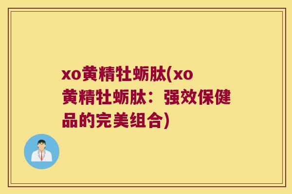 xo黄精牡蛎肽(xo黄精牡蛎肽:强效保健品的完美组合) xo黄精牡蛎肽(xo黄精牡蛎肽:强效保健品的完美组合)