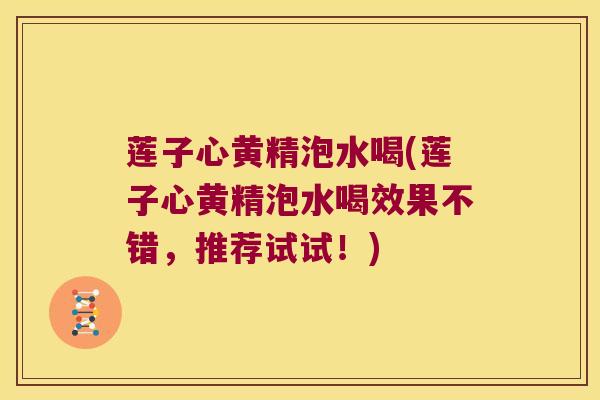 莲子心黄精泡水喝(莲子心黄精泡水喝效果不错，推荐试试！)