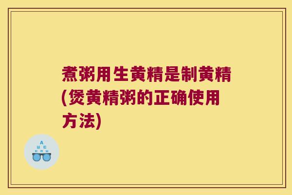 煮粥用生黄精是制黄精(煲黄精粥的正确使用方法)