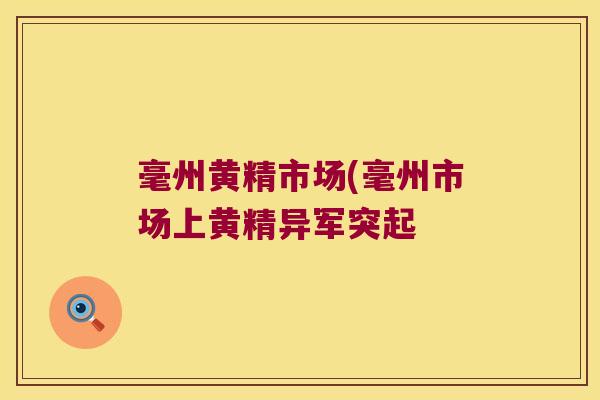 毫州黄精市场(毫州市场上黄精异军突起