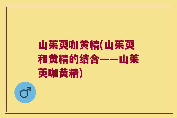 山茱萸咖黄精(山茱萸和黄精的结合——山茱萸咖黄精)