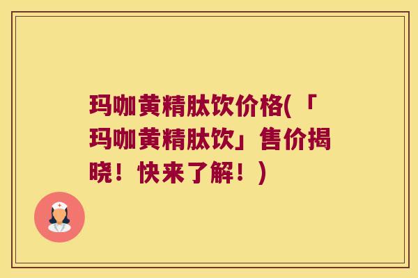 玛咖黄精肽饮价格(「玛咖黄精肽饮」售价揭晓!快来了解!) 玛咖黄精肽饮价格(「玛咖黄精肽饮」售价揭晓!快来了解!)