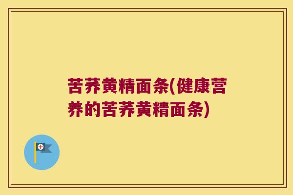 苦荞黄精面条(健康营养的苦荞黄精面条)