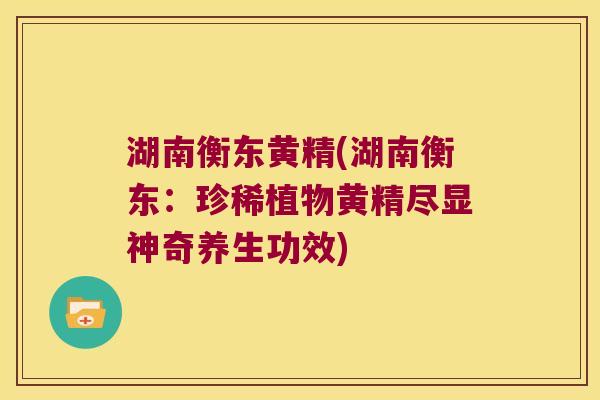 湖南衡东黄精(湖南衡东：珍稀植物黄精尽显神奇养生功效)