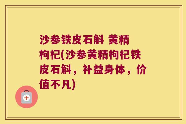 沙参铁皮石斛 黄精 枸杞(沙参黄精枸杞铁皮石斛,补益身体,价值不凡) 沙参铁皮石斛 黄精 枸杞(沙参黄精枸杞铁皮石斛,补益身体,价值不凡)
