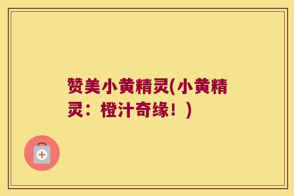 赞美小黄精灵(小黄精灵:橙汁奇缘!) 赞美小黄精灵(小黄精灵:橙汁奇缘!)