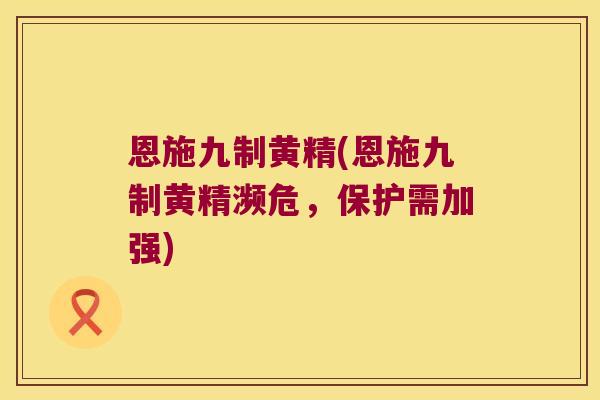 恩施九制黄精(恩施九制黄精濒危，保护需加强)