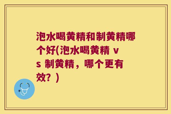 泡水喝黄精和制黄精哪个好(泡水喝黄精 vs 制黄精,哪个更有效?) 泡水喝黄精和制黄精哪个好(泡水喝黄精 vs 制黄精,哪个更有效?)
