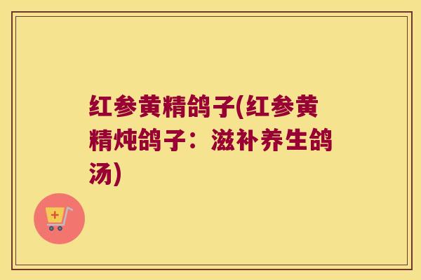 红参黄精鸽子(红参黄精炖鸽子：滋补养生鸽汤)