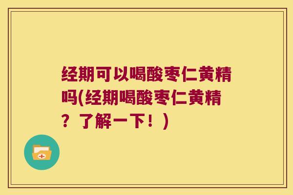 经期可以喝酸枣仁黄精吗(经期喝酸枣仁黄精?了解一下!) 经期可以喝酸枣仁黄精吗(经期喝酸枣仁黄精?了解一下!)