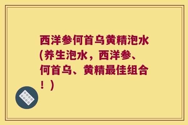 西洋参何首乌黄精泡水(养生泡水,西洋参、何首乌、黄精佳组合!) 西洋参何首乌黄精泡水(养生泡水,西洋参、何首乌、黄精佳组合!)