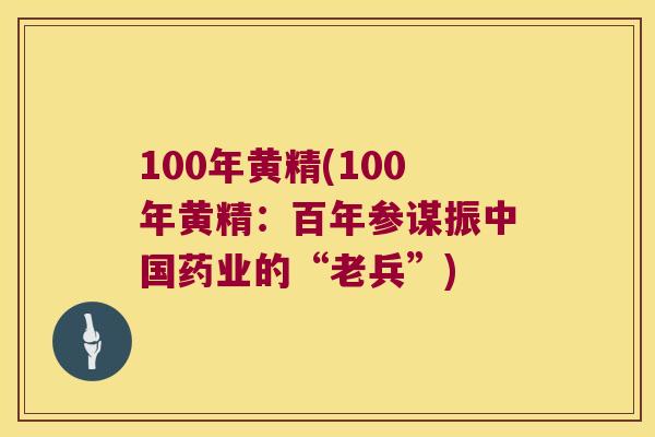 100年黄精(100年黄精：百年参谋振中国药业的“老兵”)