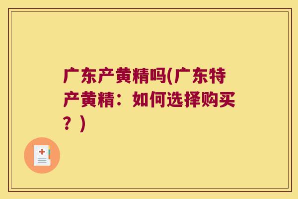 广东产黄精吗(广东特产黄精：如何选择购买？)